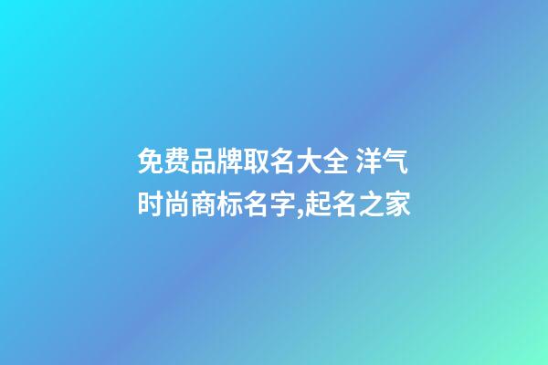 免费品牌取名大全 洋气时尚商标名字,起名之家-第1张-商标起名-玄机派
